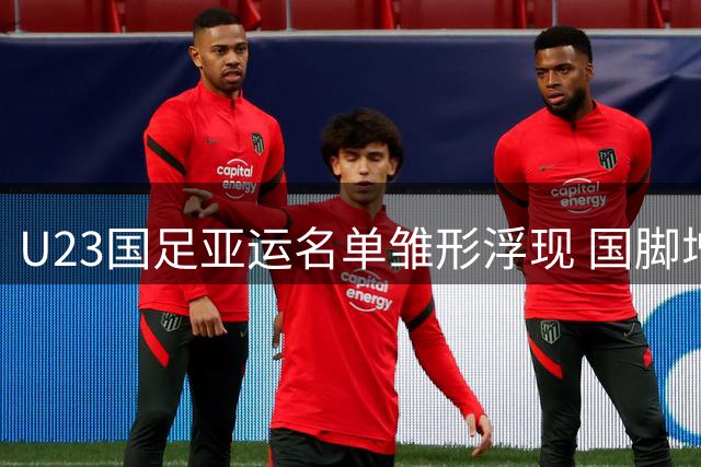 U23国足亚运名单雏形浮现 国脚增援全力争牌